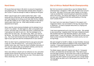 Hard times
Of course there are times in life which no amount of experience
can prepare you for. There have been periods when I thought, ‘I
don’t know if I have the strength to keep on fighting for this goal.’
When I was 23 years old my elder brother Harry died. I was
living with him at the time, as his wife had already passed away,
and I was helping him to bring up and look after his four children.
He was like a father to me in many ways, because he was about
twenty years older than me. What really bonded us was our
absolute love of sport.
Harry was the most amazing footballer and he advised me so
much in my netball. He died aged 44, after a long battle with
cancer, and there was a time after this when I questioned how
I was going to be able to carry on. But his message to me
stays with me every day. He used to say, ‘Mary, you have to
be strong. You have to not react to the things going on around
you. You must look forward and see the bigger picture. Keep
sight of your goal and see the consequences of your actions.’
When he died I had to understand that he was gone and pave
a way for a new life without him. I am trying to live out his
wisdom every day, and I have the most incredible memories of
him, how he used to take us to football matches, and how he
used to love listening to Bob Marley tunes.
Harry was without a doubt such an influence on me, and when
people would criticize the amount of time I put into netball he
would stand up for me. When they do now, I think about what
Harry would say, and I rise above it.
Out of Africa: Netball World Championship
My first tournament outside Africa was the Netball World
Championship in England in 1995, with 32 teams from around
the world. My sister, Emmie was voted Captain of the team.
I was so excited that I would be going to experience another
side of the world. Our family was happy for us too, because
we were part of Malawi’s first time participating in this big
event outside Africa.
Our team had only read about England in the papers and
magazines before, now we landed in the big, big airport that
is Heathrow. A crowd of people welcomed us, singing and
waving placards.
I had never experienced such a big city as London. We wanted
to see everything! I laughed when I first saw a telephone booth.
We travelled past the huge Wembley Stadium, saw double-
decker buses. It was very exciting. We knew that we had come
there to show everyone that Malawi is a small country, but can
do big things.
We went straight to Cardiff, in Wales, to play friendlies, because
the Welsh had sent experts to Malawi to train some players and
coaches. It was great preparation because the Welsh Team
was ranked 5th
in the world at that time.
The Welsh players were tall, massive and very fit. Compared
to them, we looked like we had been sick! They went to gym
and had large muscles, but we knew how to play. In the evening
we played the first game. We lost, but it was an exciting game
because they didn’t expect us to give them such a small margin.
The next game we drew, and in the last game we beat them by
two baskets!
24 25
 