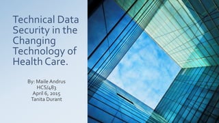 Technical Data
Security in the
Changing
Technology of
Health Care.
By: Maile Andrus
HCS/483
April 6, 2015
Tanita Durant
 