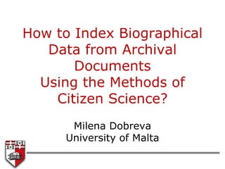 How to Index Biographical
Data from Archival
Documents
Using the Methods of
Citizen Science?
Milena Dobreva
University of Malta
 