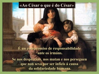 ««AAAAoooo CCCCééééssssaaaarrrr oooo qqqquuuueeee éééé ddddoooo CCCCééééssssaaaarrrr»» 
ÉÉ uunn ccoommpprroommiissoo ddee rreessppoonnssaabbiilliiddaaddee 
aannttee ooss iirrmmáánnss.. 
SSee nnooss ddeesspprreecciiaann,, nnooss mmaattaann ee nnooss ppeerrsseegguueenn 
qquuee nnoonn sseexxaa ppoorr sseerr iinnffiieeiiss áá ccaauussaa 
ddaa ssoolliiddaarriieeddaaddee hhuummaannaa.. 
 