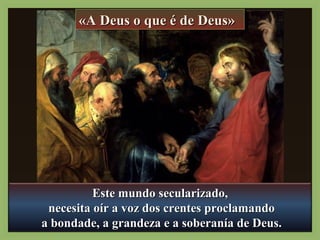 ««AAAA DDDDeeeeuuuussss oooo qqqquuuueeee éééé ddddeeee DDDDeeeeuuuussss»»
EEssttee mmuunnddoo sseeccuullaarriizzaaddoo,, 
nneecceessiittaa ooíírr aa vvoozz ddooss ccrreenntteess pprrooccllaammaannddoo 
aa bboonnddaaddee,, aa ggrraannddeezzaa ee aa ssoobbeerraannííaa ddee DDeeuuss.. 
 