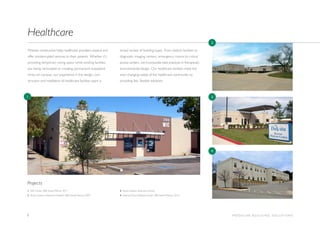 8 M O D U L A R B U I L D I N G S O L U T I O N S
Modular construction helps healthcare providers expand and
offer uninterrupted services to their patients. Whether it’s
providing temporary swing space while existing facilities
are being renovated or creating permanent outpatient
clinics on campus, our experience in the design, con-
struction and installation of healthcare facilities spans a
broad variety of building types. From dialysis facilities to
diagnostic imaging centers, emergency rooms to critical
access centers, we incorporate best practices in therapeutic
environmental design. Our healthcare facilities meet the
ever-changing needs of the healthcare community by
providing fast, flexible solutions.
Healthcare
1. WIC Center, MBI Award Winner 2011
2. South Cameron Memorial Hospital, MBI Award Winner 2009
3. Davita Dialysis Treatment Center
4. National Naval Medical Center, MBI Award Winner 2010
Projects
1
2
3
4
 