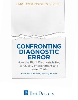 CONFRONTING
DIAGNOSTIC
ERROR
How the Right Diagnosis Is Key
to Quality Improvement and
Lower Costs
Mark L. Graber, MD, FACP / Lew Levy, MD, FACP
EMPLOYER INSIGHTS SERIES
 