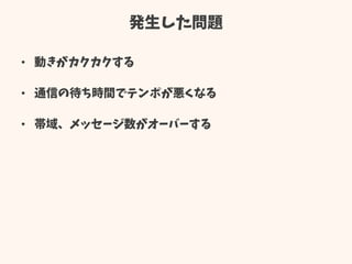 発生した問題
• 動きがカクカクする
• 通信の待ち時間でテンポが悪くなる
• 帯域、メッセージ数がオーバーする
 