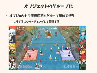 オブジェクトのグループ化
• オブジェクトの座標同期をグループ単位で行う
– ようするにシャーディングして管理する
 