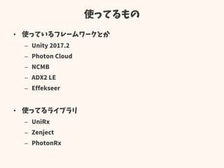 使ってるもの
• 使っているフレームワークとか
– Unity 2017.2
– Photon Cloud
– NCMB
– ADX2 LE
– Effekseer
• 使ってるライブラリ
– UniRx
– Zenject
– PhotonRx
 