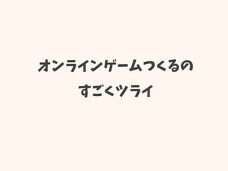 オンラインゲームつくるの
すごくツライ
 