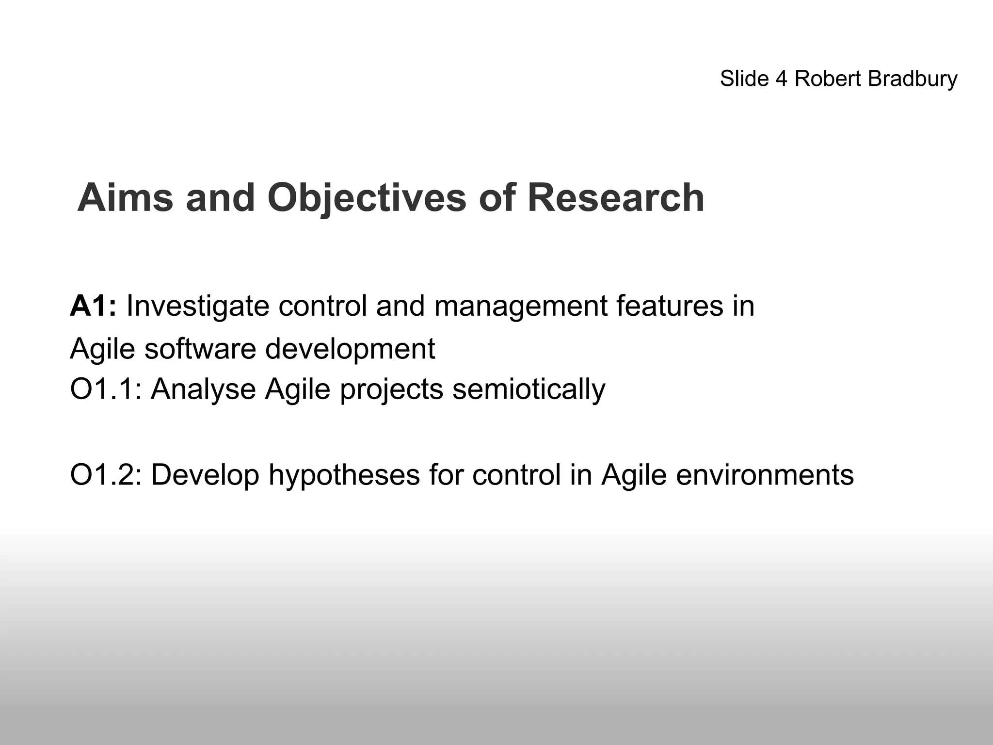 Slide 4 Robert Bradbury
Aims and Objectives of Research
A1: Investigate control and management features in
Agile software development
O1.1: Analyse Agile projects semiotically
O1.2: Develop hypotheses for control in Agile environments
 