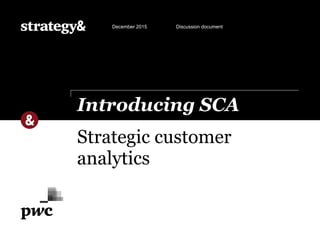 Strategic customer
analytics
Introducing SCA
December 2015 Discussion document
 