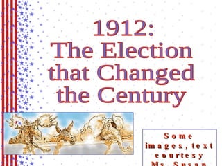 1912: The Election that Changed the Century Some images, text courtesy Ms. Susan M. Pojer 