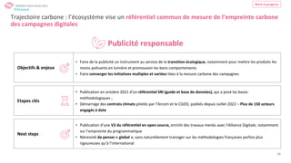 28
Publicité responsable
Trajectoire carbone : l’écosystème vise un référentiel commun de mesure de l’empreinte carbone
des campagnes digitales
Objectifs & enjeux
• Faire de la publicité un instrument au service de la transition écologique, notamment pour mettre les produits les
moins polluants en lumière et promouvoir les bons comportements
• Faire converger les initiatives multiples et variées liées à la mesure carbone des campagnes
Next steps
• Publication d’une V2 du référentiel en open source, enrichi des travaux menés avec l’Alliance Digitale, notamment
sur l’empreinte du programmatique
• Nécessité de penser « global », sans naturellement transiger sur les méthodologies françaises parfois plus
rigoureuses qu’à l’international
Etapes clés
• Publication en octobre 2021 d’un référentiel SRI (guide et base de données), qui a posé les bases
méthodologiques ;
• Démarrage des contrats climats pilotés par l’Arcom et le CGDD, publiés depuis Juillet 2022 – Plus de 150 acteurs
engagés à date
PERSPECTIVES POUR 2023
Work in progress
#Obsepub
 