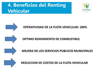 4. Beneficios del Renting
Vehicular
OPERATIVIDAD DE LA FLOTA VEHICULAR: 100%
OPTIMO RENDIMIENTO DE COMBUSTIBLE
MEJORA DE LOS SERVICIOS PUBLICOS MUNICIPALES
REDUCCION DE COSTOS DE LA FLOTA VEHICULAR
 