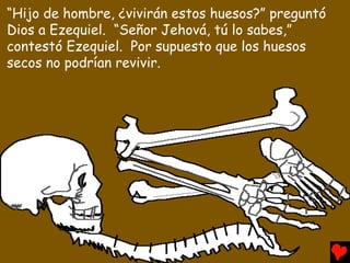 “Hijo de hombre, ¿vivirán estos huesos?” preguntó
Dios a Ezequiel. “Señor Jehová, tú lo sabes,”
contestó Ezequiel. Por supuesto que los huesos
secos no podrían revivir.
 