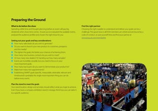 Preparing the Ground
What to do before the show
Spending a little time and thought planning before an event will pay big
Setting out your goals and key considerations:
■ How many sales leads do you wish to generate?
■ Do you want to launch your new product to customers, prospects
and the media?
■ The tighter the goals, the better your chances of achieving them.
■ How many new business contacts do you wish to meet?
■ Or how many new dealers? Or handing out how many samples?
■ Events are incredibly versatile, but you need to focus on your
most important goals.
■ How many top buyers do you want to demonstrate your product to?
■ Make how many new appointments?
■
timebound) is probably the single most important thing you can do
before every event.
Plan the stand to meet the goals
Even if you have a company exhibition stand in storage, think how you can tailor it
Find the right partner
Choosing the right supplier to understand and deliver your goals can be a
challenge.The good news is all ESSA members are vetted and are bound by a
www.essa.uk.com/memberlist
 