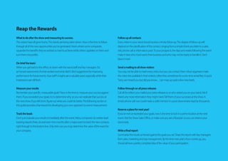 Reap the Rewards
Whattodoaftertheshowandmeasuringitssuccess.
Thevisitorshaveallgonehome.Thestandsarebeingtakendown.Nowisthetimetofollow
throughallofthenewopportunitiesyou’vegenerated.Here’swheresomecompanies
squanderthebenefitsthey’veworkedsohardtoachievewhileotherscapitaliseonthemand
turnthemintoprofits.
De-brieftheteam
Whenyougetbacktotheoffice,sitdownwiththestandstaffandkeymanagers.Do
anhonestassessmentofwhatworkedandwhatdidn’t.Elicitsuggestionsforimproving
performanceforfutureevents.Yourstaff’sinsightsareavaluableasset,especiallywhiletheir
impressionsarestillfresh.
Measureyourresults
Rememberyourspecific,measurablegoals?Nowisthetimetomeasureyoursuccessagainst
them.Ifyouexceededyourgoals,trytodeterminewhy,soyoucanreplicatethatsuccessat
thenextshow.Ifyoufellshort,figureoutwhatyoucoulddobetter.Thefollowingsectionin
thisguideprovidesaframeworkfordevelopingyourownapproachtoeventmeasurement.
Tracktheleads
Don’tjustevaluateyourresultsimmediatelyaftertheevent.Manycompaniesdowrittenlead-
trackingreportsthree,sixandevenninemonthsafteramajoreventtotrackthenewcontacts
rightthroughtothebottomline.Onlythencanyoutrulydeterminethevalueoftheeventfor
yourcompany.
Followupallcontacts
Everyvisitortoyourstandshouldreceiveatimelyfollowup.Thedegreeoffollow-upwill
dependontheclassificationofthecontact,rangingfromasimplethankyoulettertoasales
visit,phonecallorinformationpack.Toyourprospects,thedaysandweeksfollowingtheevent
makeitclearwhomostwantstheirbusinessandwhomaynotbereadytohandleit.Don’t
blowitnow!
Sendamailingtoallshowvisitors
Youmaynotbeabletomeeteveryvisitor,butyoucancontactthem.Mostorganisersmake
thevisitorlistsavailableintheirentirety(oftenfree,sometimesforaone-timerentalfee).Aquick
‘Sorrywemissedyoubutdidyouknow…’canmopupquiteafewnewleads.
Followthroughonallpressreleases
Callalltheeditorsyoumailedyourpressreleasestoorwhovisitedyouonyourstand.Askif
there’sanymoreinformationtheymightneed.Tellthemofyoursuccessesattheshow.A
timelyphonecallnowcouldmeanasolidmentioninapostshowreviewreadbythousands.
Reserveaplacefornextyear!
Ifyou’vemetorexceededyourgoals,nowisthetimetolockinaprimelocationatthenext
event.VisittheShowSalesOffice,ormakesureyouseeafloorplansoyoucanreserveyour
standearly.
Writeafinalreport
Summarisetheresultsachievedagainstthegoalsyouset.Sharethereportwithkeymanagers
fromsales,marketingandtopmanagement.Bythetimenextyear’sshowcomesup,you
shouldallhaveaprettycompleteideaofthevalueofyourparticipation.
 