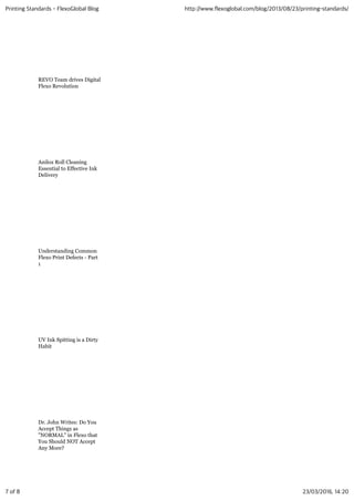 REVO Team drives Digital
Flexo Revolution
Anilox Roll Cleaning
Essential to Effective Ink
Delivery
Understanding Common
Flexo Print Defects - Part
1
UV Ink Spitting is a Dirty
Habit
Dr. John Writes: Do You
Accept Things as
"NORMAL" in Flexo that
You Should NOT Accept
Any More?
Printing Standards - FlexoGlobal Blog http://www.flexoglobal.com/blog/2013/08/23/printing-standards/
7 of 8 23/03/2016, 14:20
 