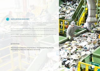 WASTE & RECYCLING RECRUITMENT
With diminishing natural resources and raw materials at a premium, the resource industry is fast
evolving to satisfy the global demand for recycled and reprocessed materials.
New technologies are creating a broad range of new waste job opportunities and we are witnessing
the growth in demand for specialist professionals within this innovative and dynamic industry.
ALLEN & YORK’s specialist consultants have over 20 years experience across the waste and
recycling jobs market, and deliver rewarding and value driven results.
KEY DISCIPLINES
Waste Management/Operations, Energy from Waste, Waste Planning/Strategy, Recycling,
Waste Engineering, Waste Sales, Public Sector/ Not for Profit
WASTE & RECYCLING
SUSTAINABLE RECRUITMENT
 