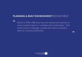 SUSTAINABLE RECRUITMENT
ALLEN & YORK’s PBE team have the network and expertise to
source excellent talent in a candidate short market-place. Their
strong industry knowledge, coupled with expert recruitment
skills are a winning combination.
PLANNING & BUILT ENVIRONMENT RECRUITMENT
“
“
 