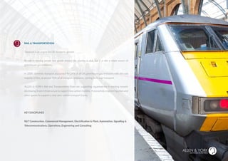 RAIL & TRANSPORTATION
Transport is an engine for UK economic growth.
Its role in moving people and goods around the country is vital, but it is also a major source of
greenhouse gas emissions.
In 2009, domestic transport accounted for 24% of all UK greenhouse gas emissions with the vast
majority of this, at around 90% of all transport emissions, coming from road transport.
ALLEN & YORK’s Rail and Transportation Team are supporting organisations in working toward;
developing Smart Infrastructure to support low carbon mobility. Purposefully engineering cities and
other spaces to support a near zero-carbon transport future.
KEY DISCIPLINES
R&T Construction, Commercial Management, Electrification & Plant, Automation, Signalling &
Telecommunications, Operations, Engineering and Consulting
SUSTAINABLE RECRUITMENT
HEALTH & SAFETY
 