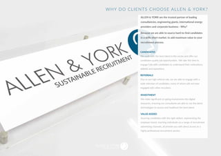 SUSTAINABLE RECRUITMENT
ALLEN & YORK are the trusted partner of leading
consultancies, engineering giants, international energy
providers and corporate business - Why?
Because we are able to source hard-to-find candidates
in a skills-short market, to add maximum value to your
recruitment process.
CANDIDATES
We work with the best talent in the sector and offer our
candidates quality job opportunities. We take the time to
engage fully with candidates to understand their motivations,
skillsets and aspirations.
REFERRALS
Due to our high referral rate, we are able to engage with a
wide selection of candidates, many of whom will not have
engaged with other recruiters.
INVESTMENT
We make significant on-going investments into digital
resources, ensuring our consultants are able to use the latest
technologies to source and headhunt the best talent.
VALUE ADDED
Sourcing candidates with the right skillset, representing the
employer brand, reaching individuals via a range of recruitment
advertising channels, all provide you with direct access to a
highly professional recruitment service.
WHY DO CLIENTS CHOOSE ALLEN & YORK?
 