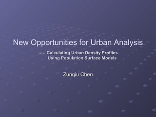 ----- Calculating Urban Density Profiles----- Calculating Urban Density Profiles
Using Population Surface ModelsUsing Population Surface Models
Zunqiu ChenZunqiu Chen
New Opportunities for Urban Analysis
 