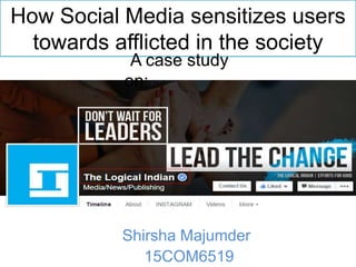 How Social Media sensitizes users
towards afflicted in the society
Shirsha Majumder
15COM6519
A case study
on:
 