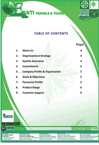 TTAABBLLEE OOFF CCOONNTTEENNTTSS
PPaaggee
1. About Us 4
2. Organizational Strategy 4
3. Quality Assurance 4
4. Commitment 4
5. Company Profile & Organization 5
6. Goals & Objectives 5
7. Personnel Profile 5
8. Product Range 6
9. Customer Support 6
Commitment is the rule of our business law-Farjana Era
3
 