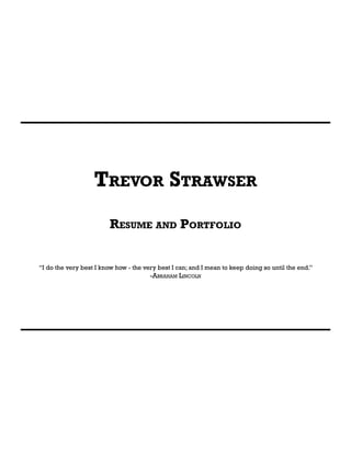 Trevor Strawser
Resume and Portfolio
“I do the very best I know how - the very best I can; and I mean to keep doing so until the end.”
-Abraham Lincoln
 