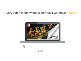 Every video in the world is inert until we make it Active
Demo
 