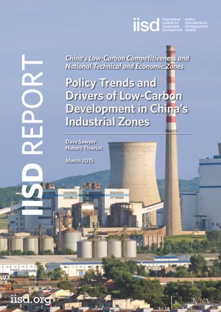 China’s Low-Carbon Competitiveness and
National Technical and Economic Zones
Policy Trends and
Drivers of Low-Carbon
Development in China’s
Industrial Zones
Dave Sawyer
Hubert Thieriot
March 2015
IISDREPORT
iisd.org
 