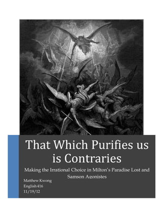 That Which Purifies us
is Contraries
Making the Irrational Choice in Milton’s Paradise Lost and
Samson Agonistes
Matthew Kwong
English 416
11/19/12
 
