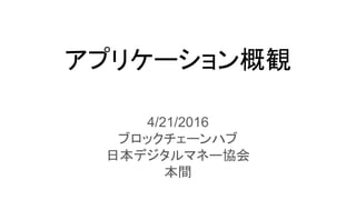 アプリケーション概観
4/21/2016
ブロックチェーンハブ　
日本デジタルマネー協会　
本間
 