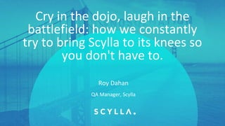 PRESENTATION TITLE ON ONE LINE
AND ON TWO LINES
First and last name
Position, company
Cry in the dojo, laugh in the
battlefield: how we constantly
try to bring Scylla to its knees so
you don't have to.
QA Manager, Scylla
Roy Dahan
 