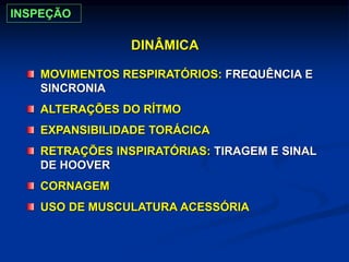 DINÂMICA
MOVIMENTOS RESPIRATÓRIOS: FREQUÊNCIA E
SINCRONIA
ALTERAÇÕES DO RÍTMO
EXPANSIBILIDADE TORÁCICA
RETRAÇÕES INSPIRATÓRIAS: TIRAGEM E SINAL
DE HOOVER
CORNAGEM
USO DE MUSCULATURA ACESSÓRIA
INSPEÇÃO
 
