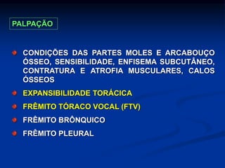 CONDIÇÕES DAS PARTES MOLES E ARCABOUÇO
ÓSSEO, SENSIBILIDADE, ENFISEMA SUBCUTÂNEO,
CONTRATURA E ATROFIA MUSCULARES, CALOS
ÓSSEOS
EXPANSIBILIDADE TORÁCICA
FRÊMITO TÓRACO VOCAL (FTV)
FRÊMITO BRÔNQUICO
FRÊMITO PLEURAL
PALPAÇÃO
 