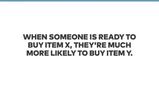 WHEN SOMEONE IS READY TO 
BUY ITEM X, THEY'RE MUCH 
MORE LIKELY TO BUY ITEM Y. 
 