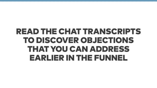 READ THE CHAT TRANSCRIPTS 
TO DISCOVER OBJECTIONS 
THAT YOU CAN ADDRESS 
EARLIER IN THE FUNNEL 
 