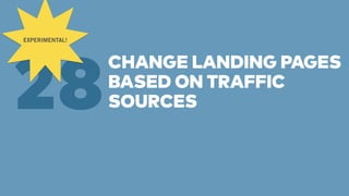 CHANGE LANDING PAGES 
BASED ON TRAFFIC 
SOURCES 28 EXPERIMENTAL! 
 