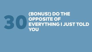 (BONUS!) DO THE 
OPPOSITE OF 
EVERYTHING I JUST TOLD 
YOU 30 
 