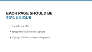 EACH PAGE SHOULD BE 
90% UNIQUE 
Use different offers 
Target different customer segment 
Highlight different unique selling points 
 