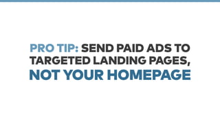 PRO TIP: SEND PAID ADS TO 
TARGETED LANDING PAGES, 
NOT YOUR HOMEPAGE 
 