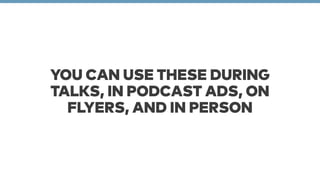 YOU CAN USE THESE DURING 
TALKS, IN PODCAST ADS, ON 
FLYERS, AND IN PERSON 
 