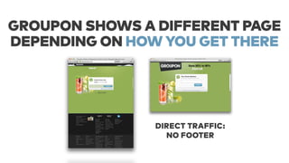 GROUPON SHOWS A DIFFERENT PAGE 
DEPENDING ON HOW YOU GET THERE 
DIRECT TRAFFIC: 
NO FOOTER 
 