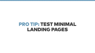 PRO TIP: TEST MINIMAL 
LANDING PAGES 
 