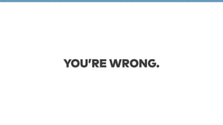 YOU’RE WRONG. 
 