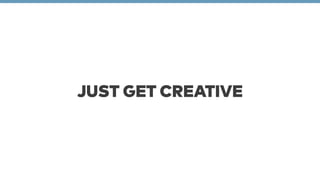 JUST GET CREATIVE 
 