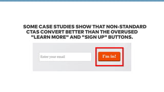 SOME CASE STUDIES SHOW THAT NON-STANDARD 
CTAS CONVERT BETTER THAN THE OVERUSED 
"LEARN MORE" AND "SIGN UP" BUTTONS. 
 