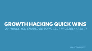 GROWTH HACKING QUICK WINS 
29 THINGS YOU SHOULD BE DOING (BUT PROBABLY AREN’T) 
@MATTANGRIFFEL 
 
