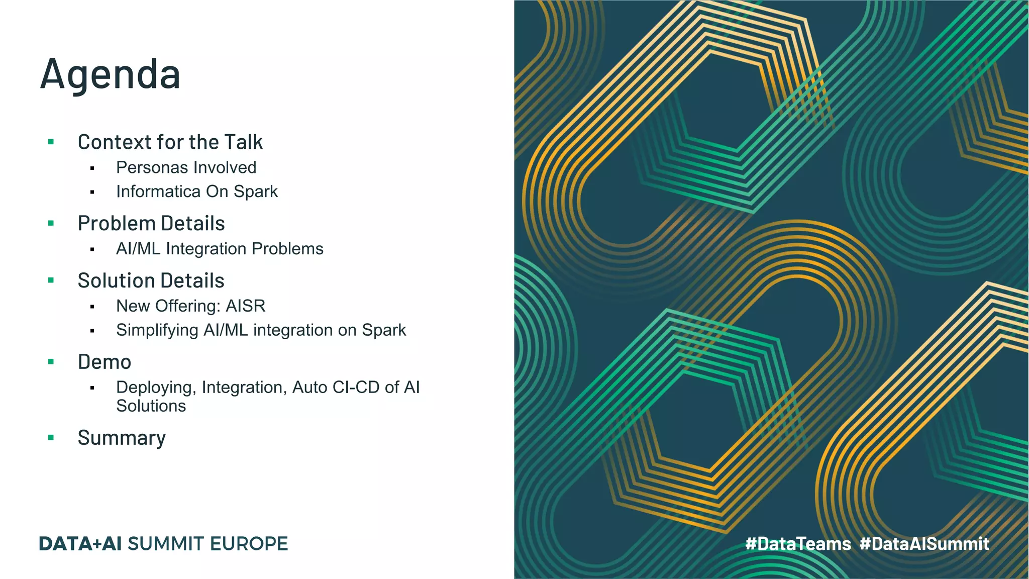 Agenda ▪ Context for the Talk ▪ Personas Involved ▪ Informatica On Spark ▪ Problem Details ▪ AI/ML Integration Problems ▪ Solution Details ▪ New Offering: AISR ▪ Simplifying AI/ML integration on Spark ▪ Demo ▪ Deploying, Integration, Auto CI-CD of AI Solutions ▪ Summary 