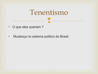 
• O que eles queriam ?
• Mudança no sistema político do Brasil.
Tenentismo
 